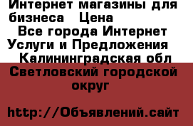	Интернет магазины для бизнеса › Цена ­ 5000-10000 - Все города Интернет » Услуги и Предложения   . Калининградская обл.,Светловский городской округ 